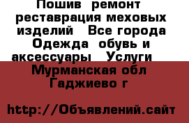 Пошив, ремонт, реставрация меховых изделий - Все города Одежда, обувь и аксессуары » Услуги   . Мурманская обл.,Гаджиево г.